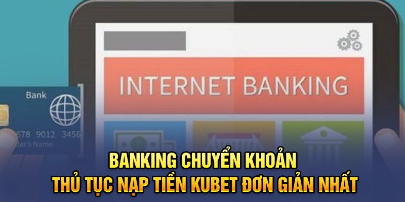 Banking chuyển khoản thủ tục nạp tiền Kubet đơn giản nhất 