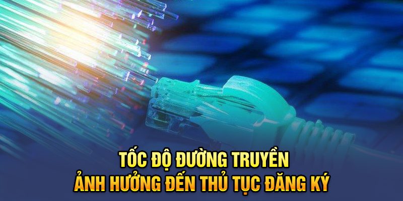 Tốc độ đường truyền ảnh hưởng khá nhiều đến thủ tục đăng ký 